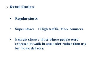 3. Retail Outlets
• Regular stores
• Super stores : High traffic, More counters
• Express stores : those where people were
expected to walk in and order rather than ask
for home delivery.
 