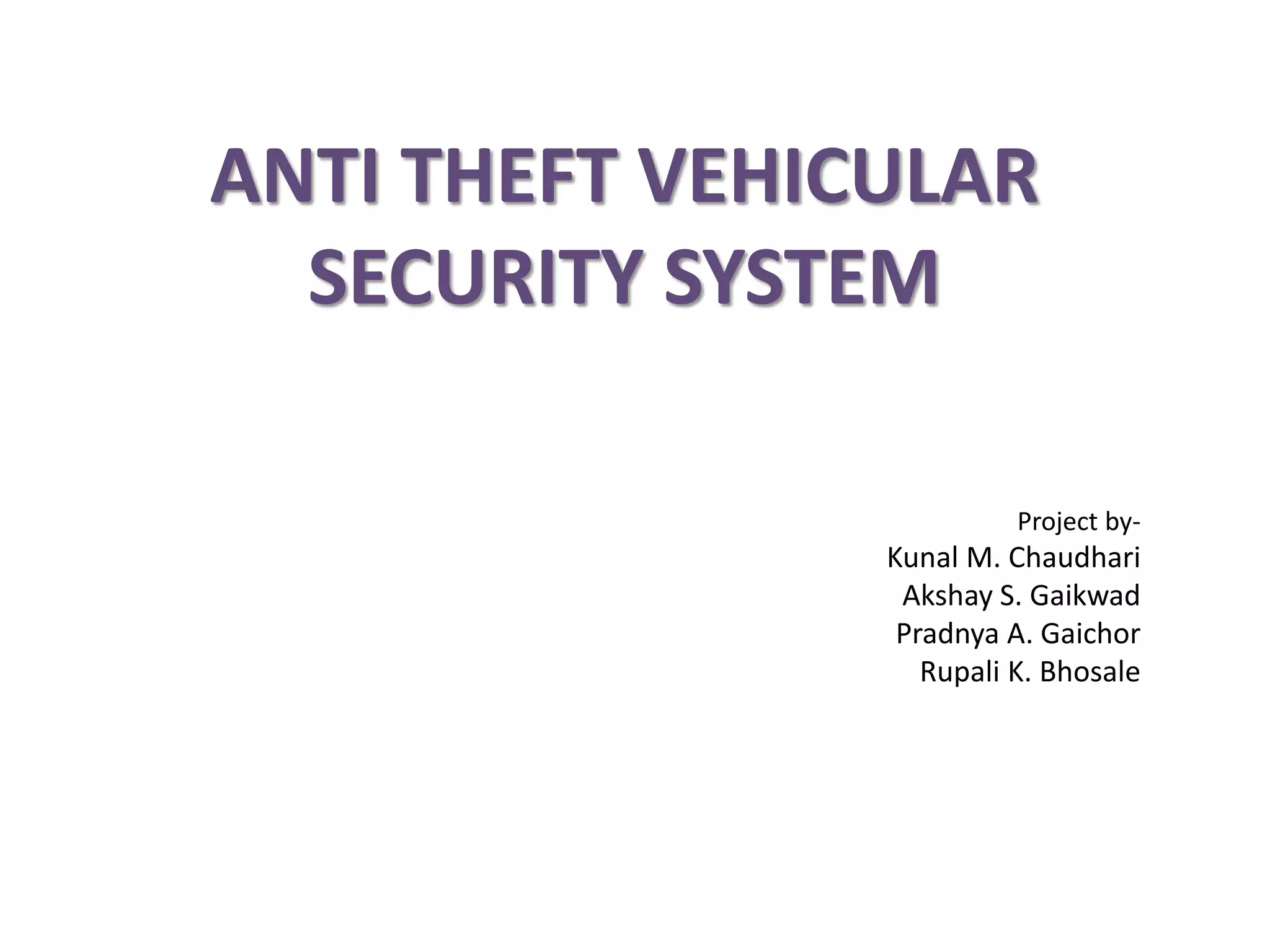 ANTI THEFT VEHICULAR
SECURITY SYSTEM
Project by-
Kunal M. Chaudhari
Akshay S. Gaikwad
Pradnya A. Gaichor
Rupali K. Bhosale