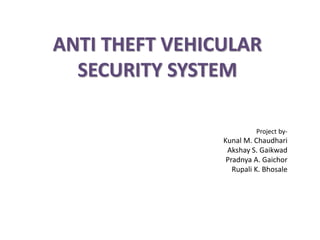 ANTI THEFT VEHICULAR
SECURITY SYSTEM
Project by-
Kunal M. Chaudhari
Akshay S. Gaikwad
Pradnya A. Gaichor
Rupali K. Bhosale
 