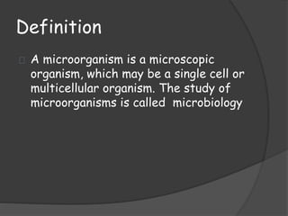 Definition
A microorganism is a microscopic
organism, which may be a single cell or
multicellular organism. The study of
microorganisms is called microbiology
 