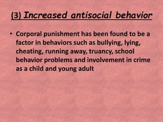 (3) Increased antisocial behavior
• Corporal punishment has been found to be a
factor in behaviors such as bullying, lying,
cheating, running away, truancy, school
behavior problems and involvement in crime
as a child and young adult
 