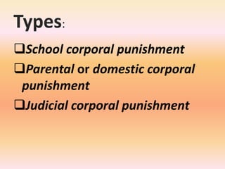 Types:
School corporal punishment
Parental or domestic corporal
punishment
Judicial corporal punishment
 