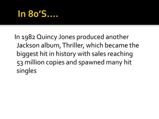 In 1982 Quincy Jones produced another
Jackson album,Thriller, which became the
biggest hit in history with sales reaching
53 million copies and spawned many hit
singles
 