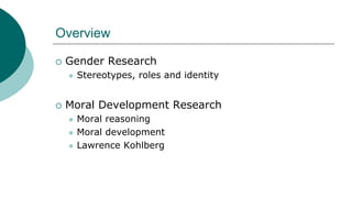 Overview
 Gender Research
 Stereotypes, roles and identity
 Moral Development Research
 Moral reasoning
 Moral development
 Lawrence Kohlberg
 