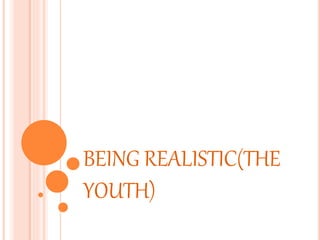 BEING REALISTIC(THE
YOUTH)
 