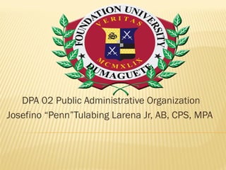 DPA 02 Public Administrative Organization
Josefino “Penn”Tulabing Larena Jr, AB, CPS, MPA
 