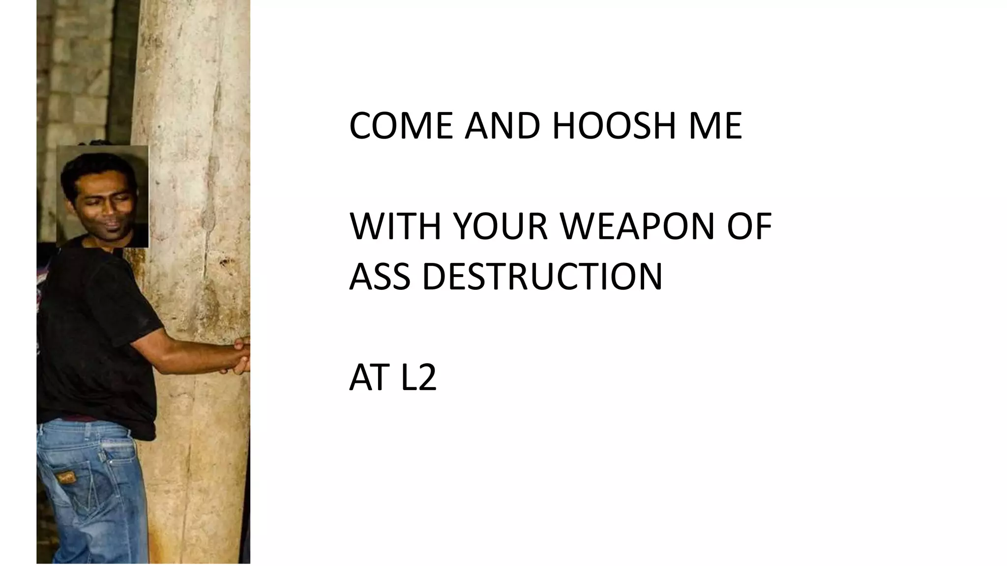 COME AND HOOSH ME
WITH YOUR WEAPON OF
ASS DESTRUCTION
AT L2