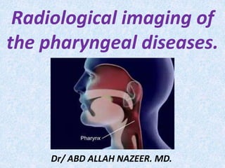Radiological imaging of
the pharyngeal diseases.
Dr/ ABD ALLAH NAZEER. MD.
 