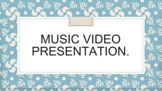 MUSIC VIDEO
PRESENTATION.
 