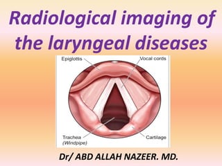 Radiological imaging of
the laryngeal diseases
Dr/ ABD ALLAH NAZEER. MD.
 