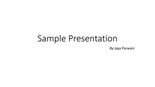 Sample Presentation
By Jaya Parwani
 