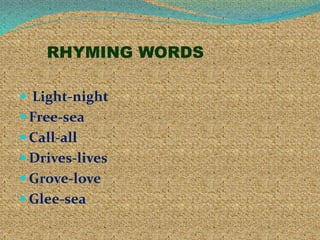 RHYMING WORDS
 Light-night
 Free-sea
 Call-all
 Drives-lives
 Grove-love
 Glee-sea
 