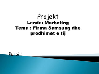Projekt
Lenda: Marketing
Tema : Firma Samsung dhe
prodhimet e tij
Punoi ;
 