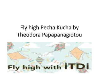 Fly high Pecha Kucha by
Theodora Papapanagiotou
 