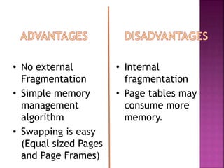 • No external
Fragmentation
• Simple memory
management
algorithm
• Swapping is easy
(Equal sized Pages
and Page Frames)
• Internal
fragmentation
• Page tables may
consume more
memory.
 