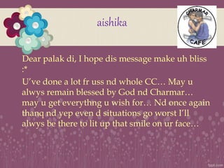 aishika
Dear palak di, I hope dis message make uh bliss
:*
U’ve done a lot fr uss nd whole CC… May u
alwys remain blessed ...