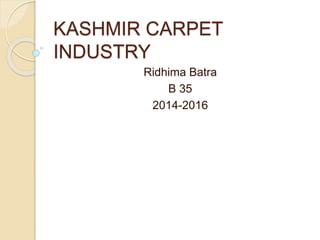 KASHMIR CARPET
INDUSTRY
Ridhima Batra
B 35
2014-2016
 