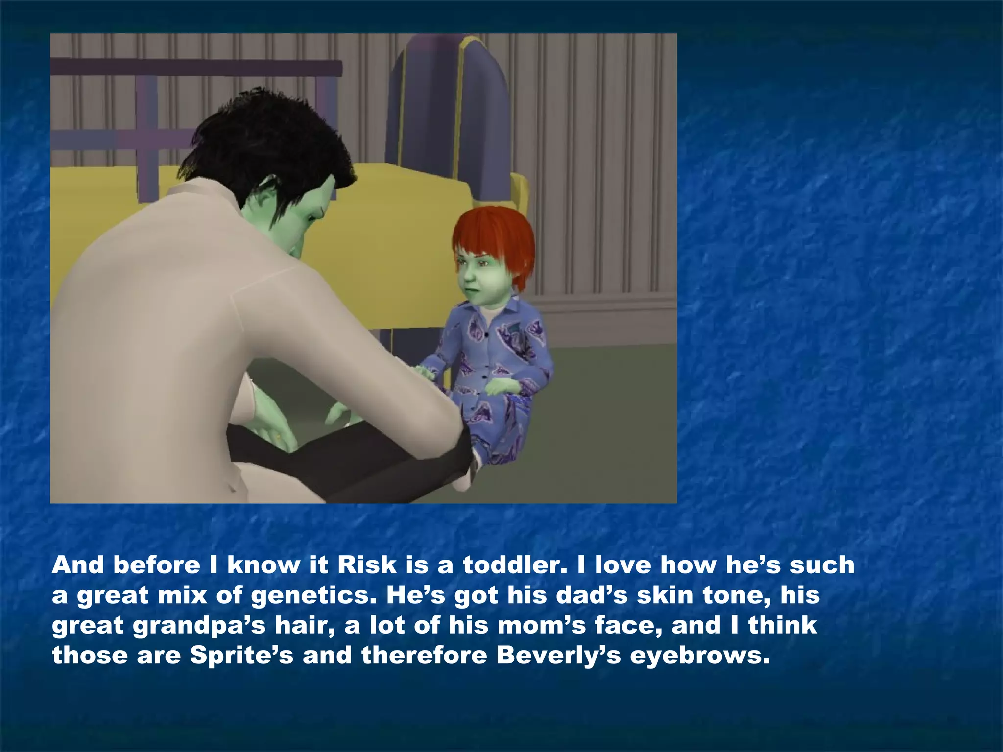 And before I know it Risk is a toddler. I love how he’s such
a great mix of genetics. He’s got his dad’s skin tone, his
great grandpa’s hair, a lot of his mom’s face, and I think
those are Sprite’s and therefore Beverly’s eyebrows.
 