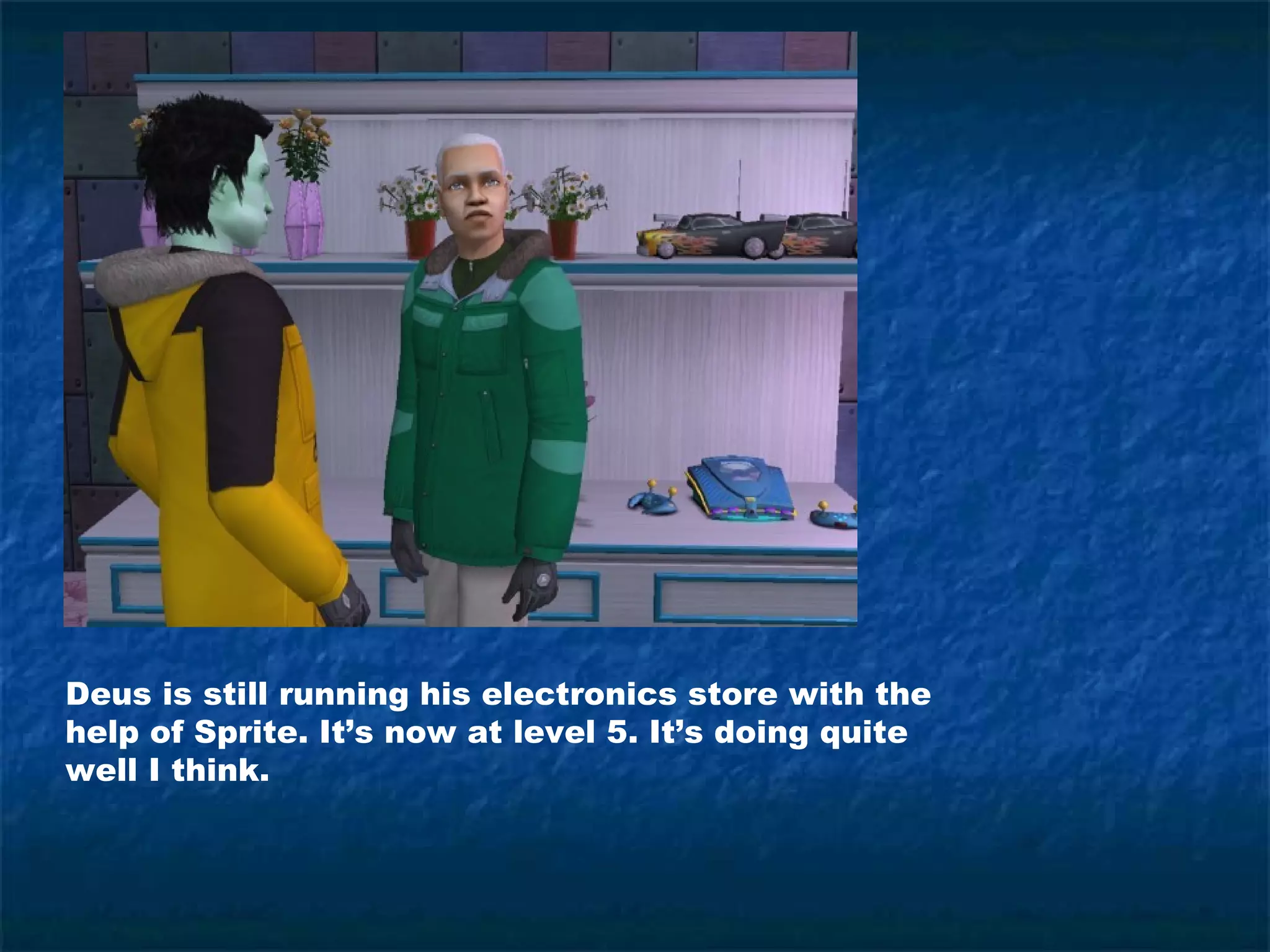 Deus is still running his electronics store with the
help of Sprite. It’s now at level 5. It’s doing quite
well I think.
 