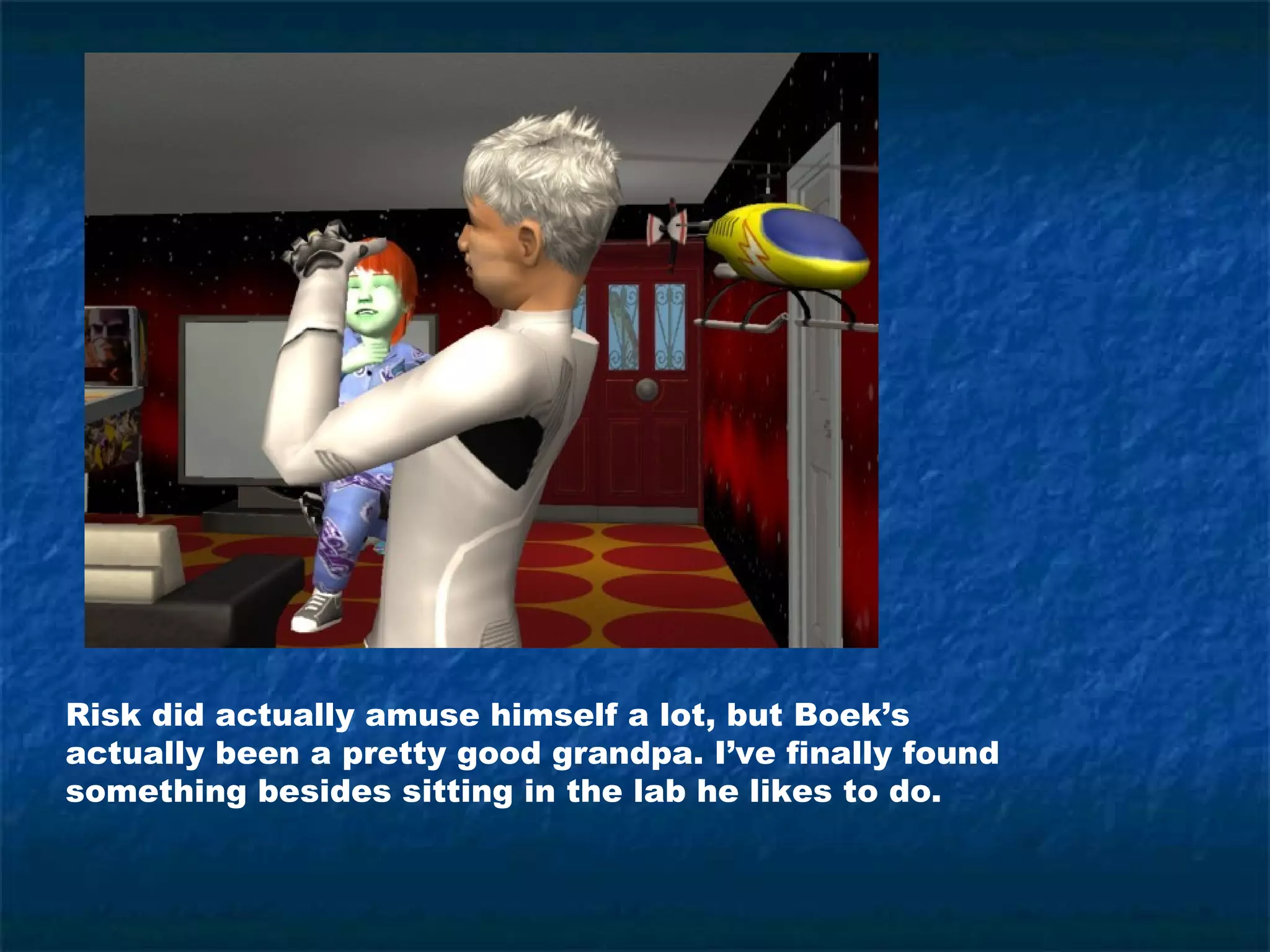 Risk did actually amuse himself a lot, but Boek’s
actually been a pretty good grandpa. I’ve finally found
something besides sitting in the lab he likes to do.
 