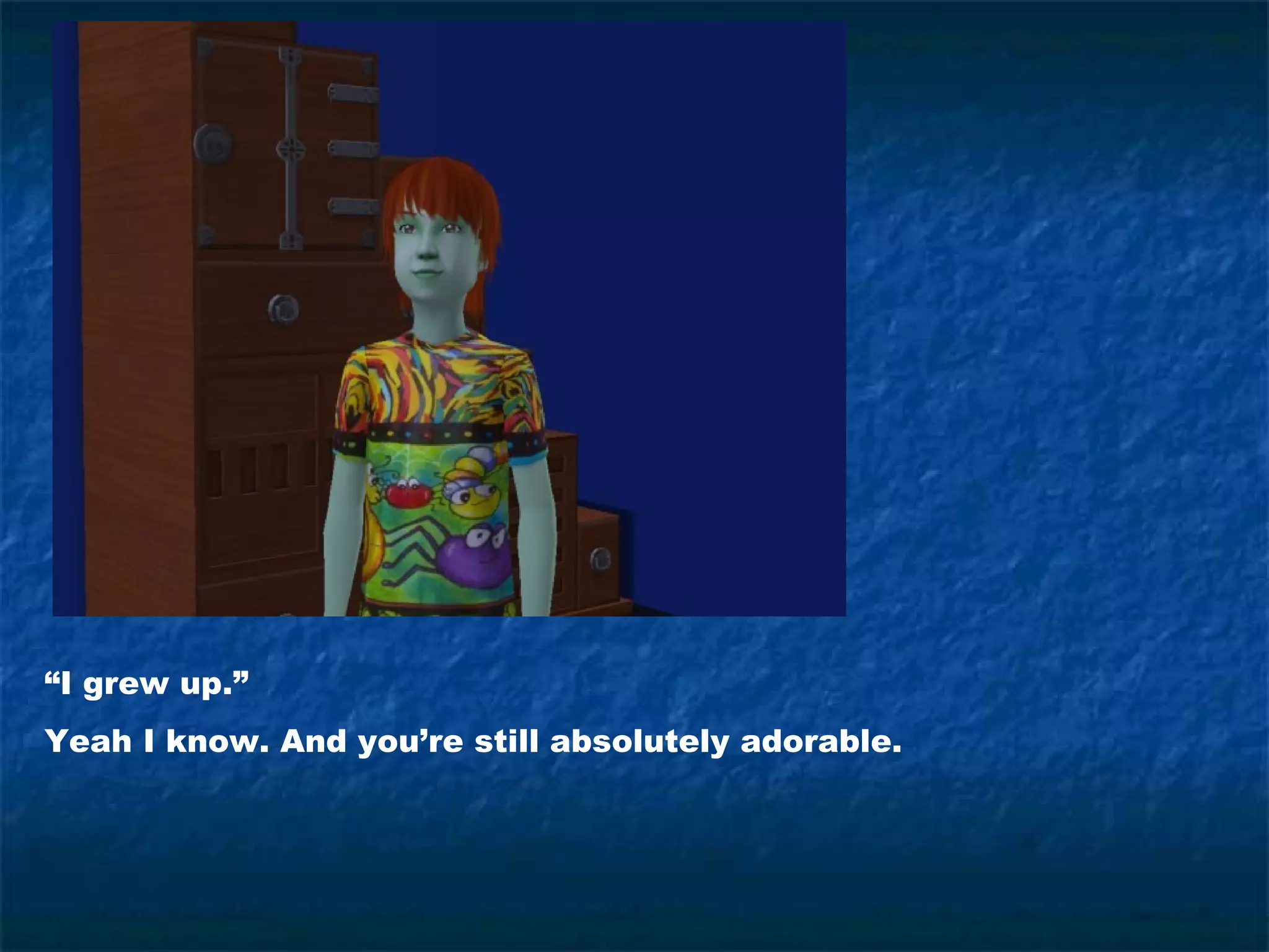 “I grew up.”
Yeah I know. And you’re still absolutely adorable.
 