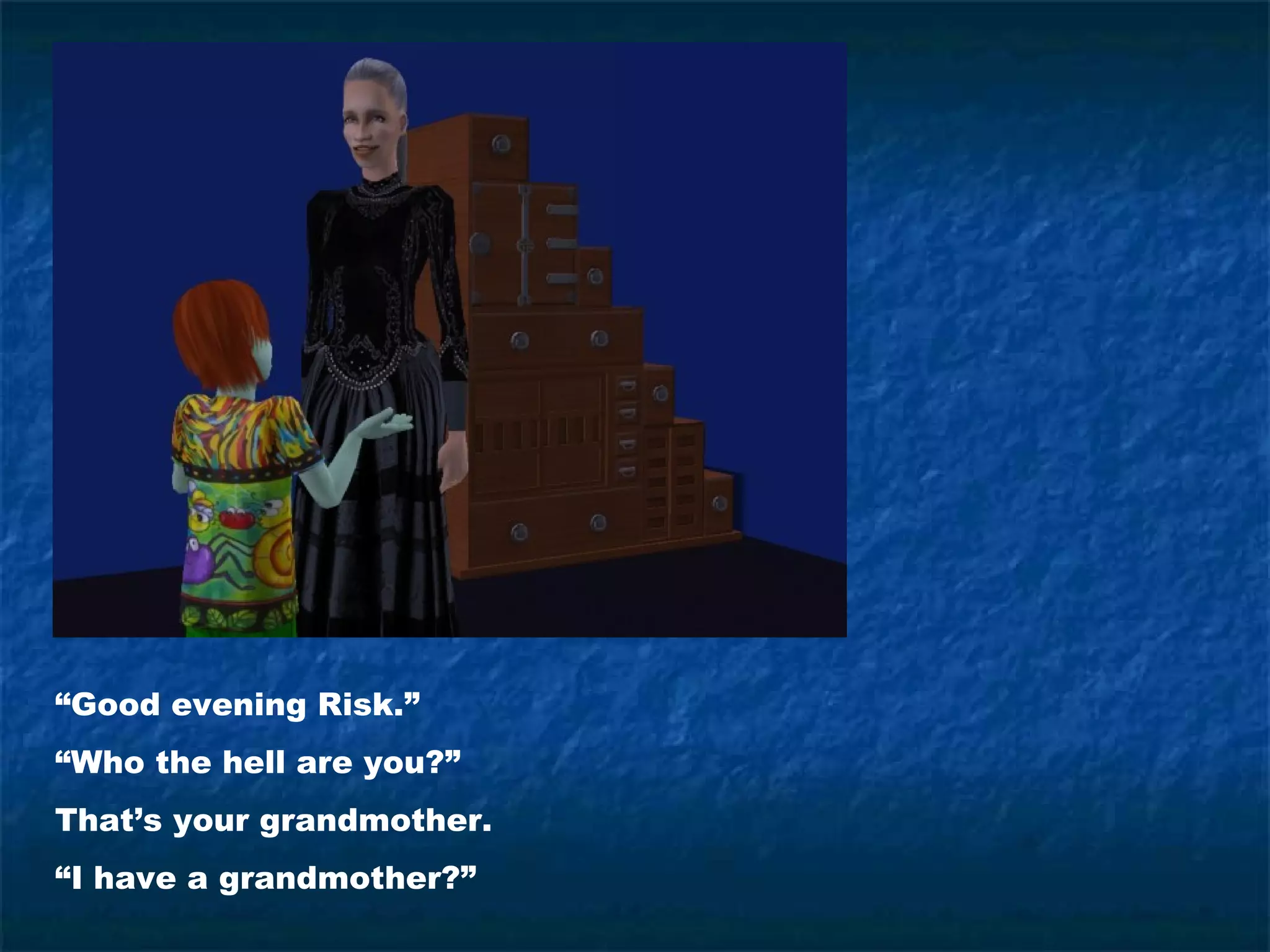 “Good evening Risk.”
“Who the hell are you?”
That’s your grandmother.
“I have a grandmother?”
 