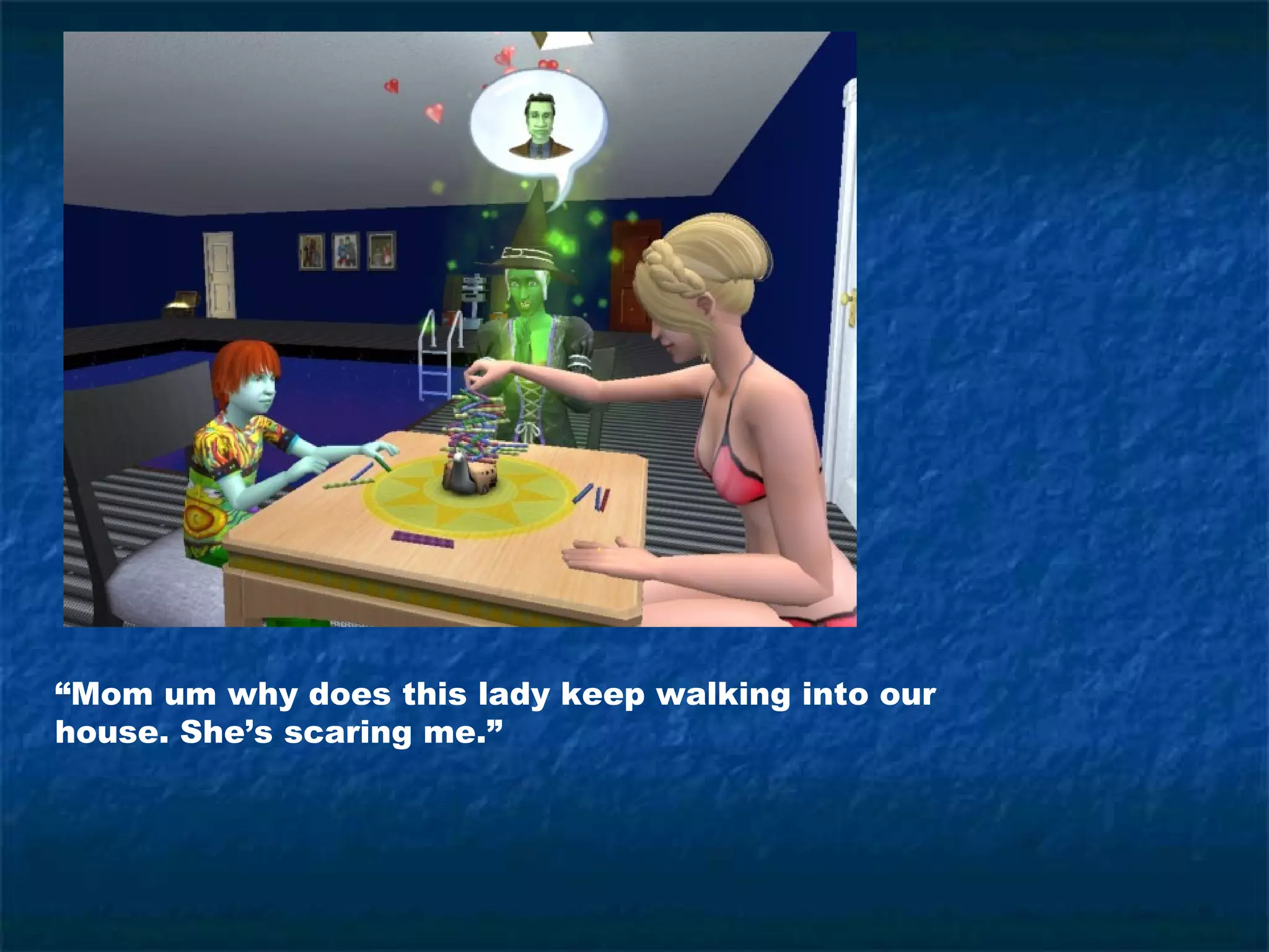 “Mom um why does this lady keep walking into our
house. She’s scaring me.”
 