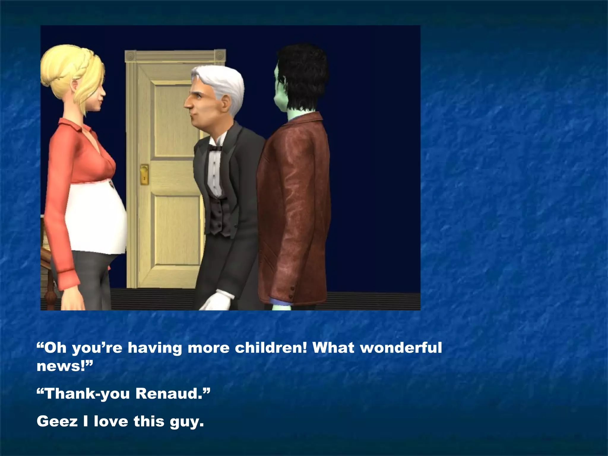 “Oh you’re having more children! What wonderful
news!”
“Thank-you Renaud.”
Geez I love this guy.
 