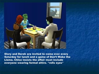 Story and Derek are invited to come over every
Saturday for lunch and a game of Don’t Wake the
Llama. Chloe insists the affair must include
everyone wearing formal attire. *rolls eyes*
 