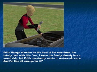 Edith though marches to the beat of her own drum. I’m
totally cool with this. Yes, I know the family already has a
sweet ride, but Edith constantly wants to restore old cars.
And I’m like all sure go for it!”
 