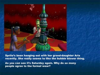 Sprite’s been hanging out with her grand-daughter Aria
recently. She really seems to like the bubble blower thing.
As you can see it’s Saturday again. Why do so many
people agree to the formal wear?
 