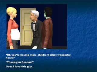 “Oh you’re having more children! What wonderful
news!”
“Thank-you Renaud.”
Geez I love this guy.
 
