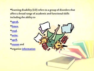 Types of Learning Disabilities
 Dyslexia
A language and reading disability
 Dyscalculia
Problems with arithmetic and mat...