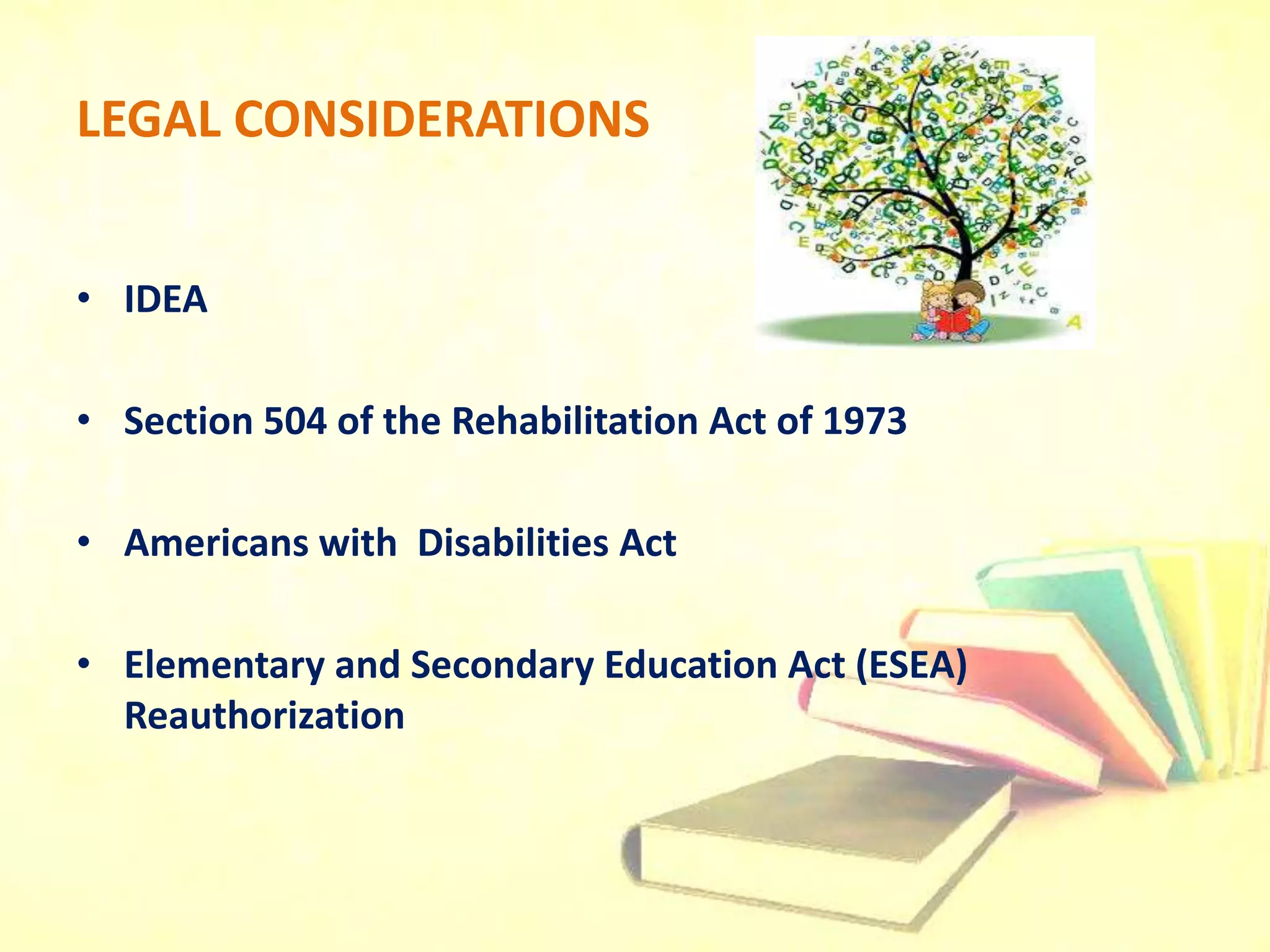 LEGAL CONSIDERATIONS
• IDEA
• Section 504 of the Rehabilitation Act of 1973
• Americans with Disabilities Act
• Elementary and Secondary Education Act (ESEA)
Reauthorization
 
