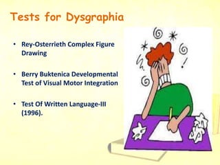 Tests for Dysgraphia
• Rey-Osterrieth Complex Figure
Drawing
• Berry Buktenica Developmental
Test of Visual Motor Integration
• Test Of Written Language-III
(1996).
 