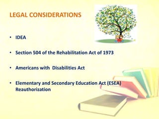LEGAL CONSIDERATIONS
• IDEA
• Section 504 of the Rehabilitation Act of 1973
• Americans with Disabilities Act
• Elementary and Secondary Education Act (ESEA)
Reauthorization
 