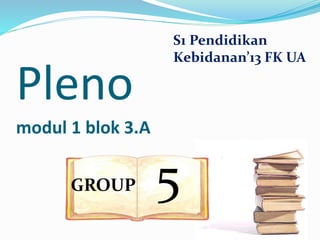 Pleno
modul 1 blok 3.A
GROUP 5
S1 Pendidikan
Kebidanan’13 FK UA
 