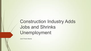 Construction Industry Adds
Jobs and Shrinks
Unemployment
Josh Poole Atlanta
 
