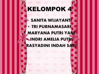 KELOMPOK 4
• SANITA WIJAYANTI
• TRI PURNAMASARI
• MARYANA PUTRI YANI
• INDRI AMELIA PUTRI
• RASYADINI INDAH SARI
 