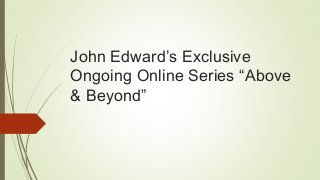 John Edward’s Exclusive 
Ongoing Online Series “Above 
& Beyond” 
 