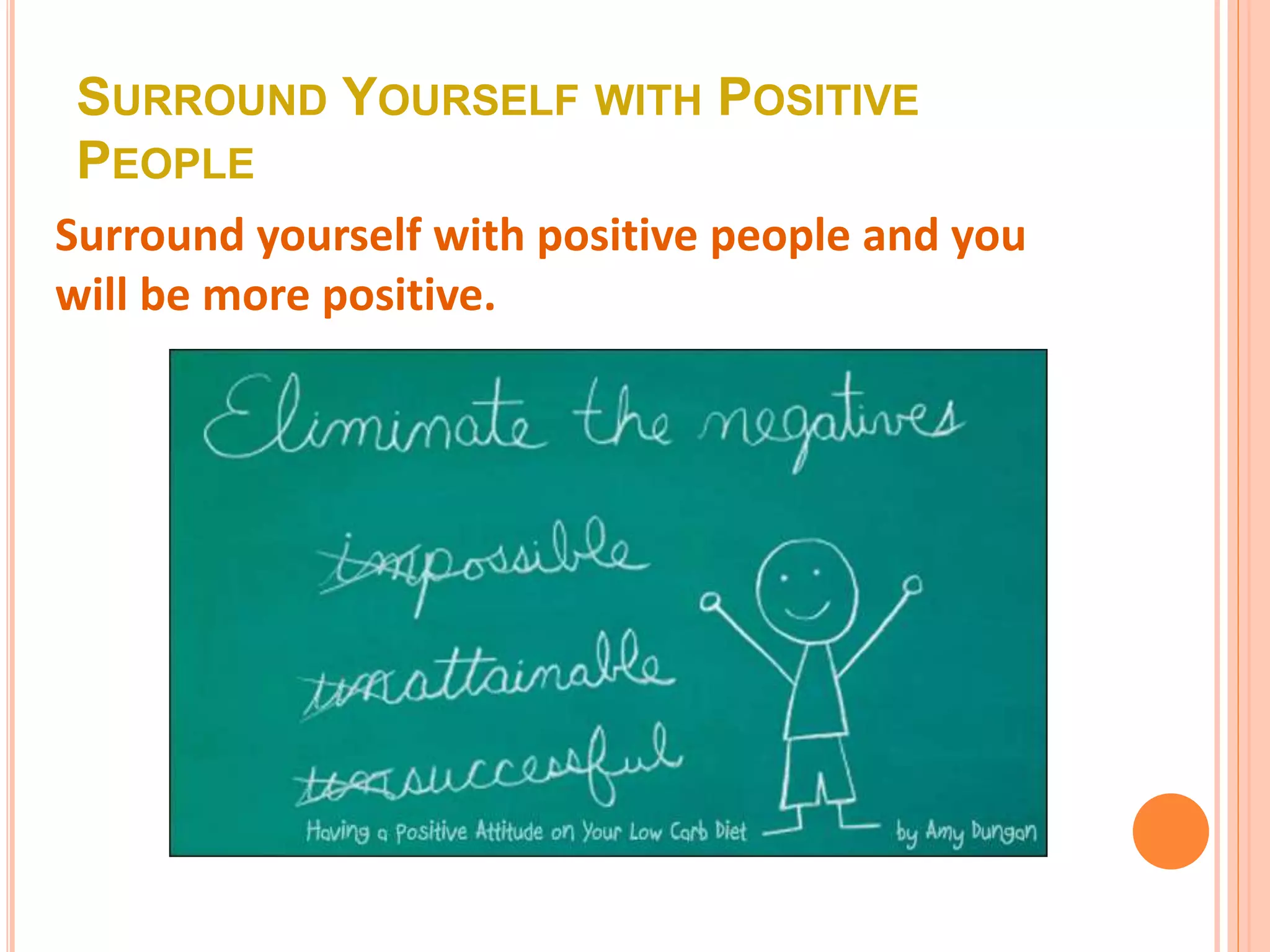 SURROUND YOURSELF WITH POSITIVE
PEOPLE
Surround yourself with positive people and you
will be more positive.
 