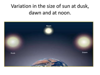 Variation in the size of sun at dusk,
dawn and at noon.
 