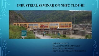 INDUSTRIAL SEMINAR ON NHPC TLDP-III
PRESENTED BY:-
NAME-RANJAN KUMAR JHA
ROLL NO.-11901611072
DEPT.- ELECTRICAL ENGINEERING
 