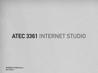 ATEC 3361 INTERNET 
STUDIO 
INTERNET STUDIO Class 1 
Ken Starzer 
 