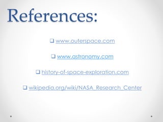 References:
 www.outerspace.com
 www.astronomy.com
 history-of-space-exploration.com
 wikipedia.org/wiki/NASA_Research_Center
 