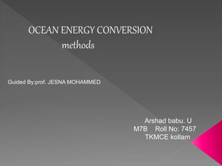 OCEAN ENERGY CONVERSION 
methods 
Guided By:prof. JESNA MOHAMMED 
Arshad babu. U 
M7B Roll No: 7457 
TKMCE kollam 
 