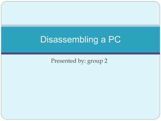 Disassembling a PC 
Presented by: group 2 
 