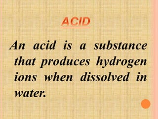 An acid is a substance 
that produces hydrogen 
ions when dissolved in 
water. 
 