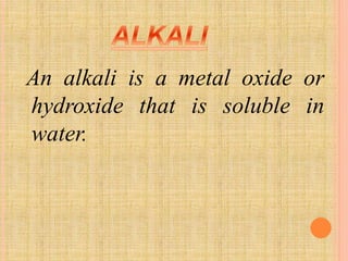 An alkali is a metal oxide or 
hydroxide that is soluble in 
water. 
 