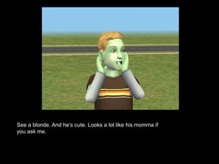 See a blonde. And he’s cute. Looks a lot like his momma if 
you ask me. 
 